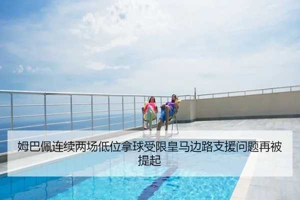 姆巴佩连续两场低位拿球受限皇马边路支援问题再被提起