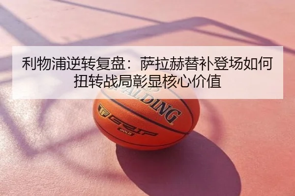 利物浦逆转复盘：萨拉赫替补登场如何扭转战局彰显核心价值